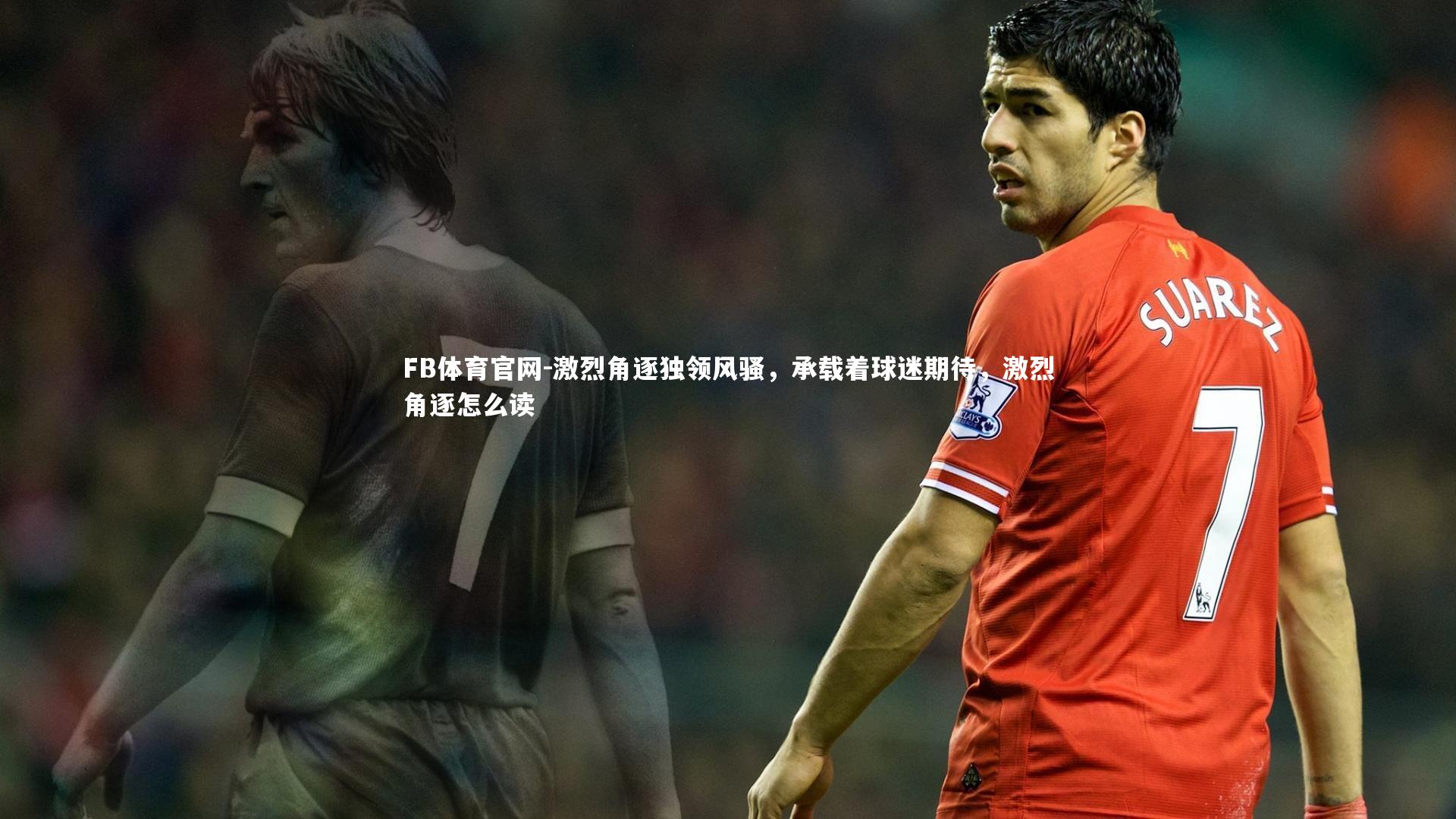 FB体育官网-激烈角逐独领风骚，承载着球迷期待，激烈角逐怎么读