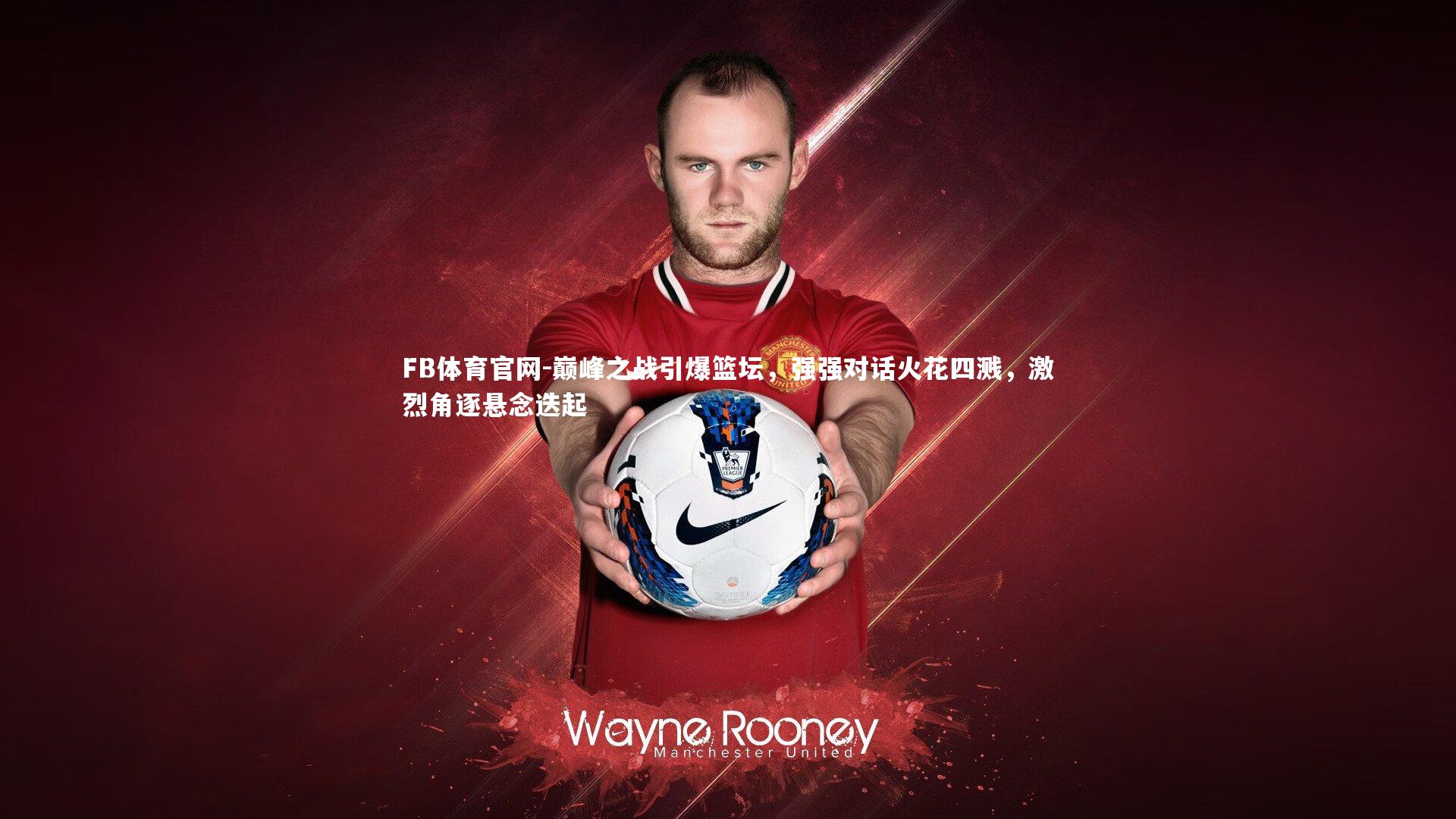 巅峰之战引爆篮坛，强强对话火花四溅，激烈角逐悬念迭起