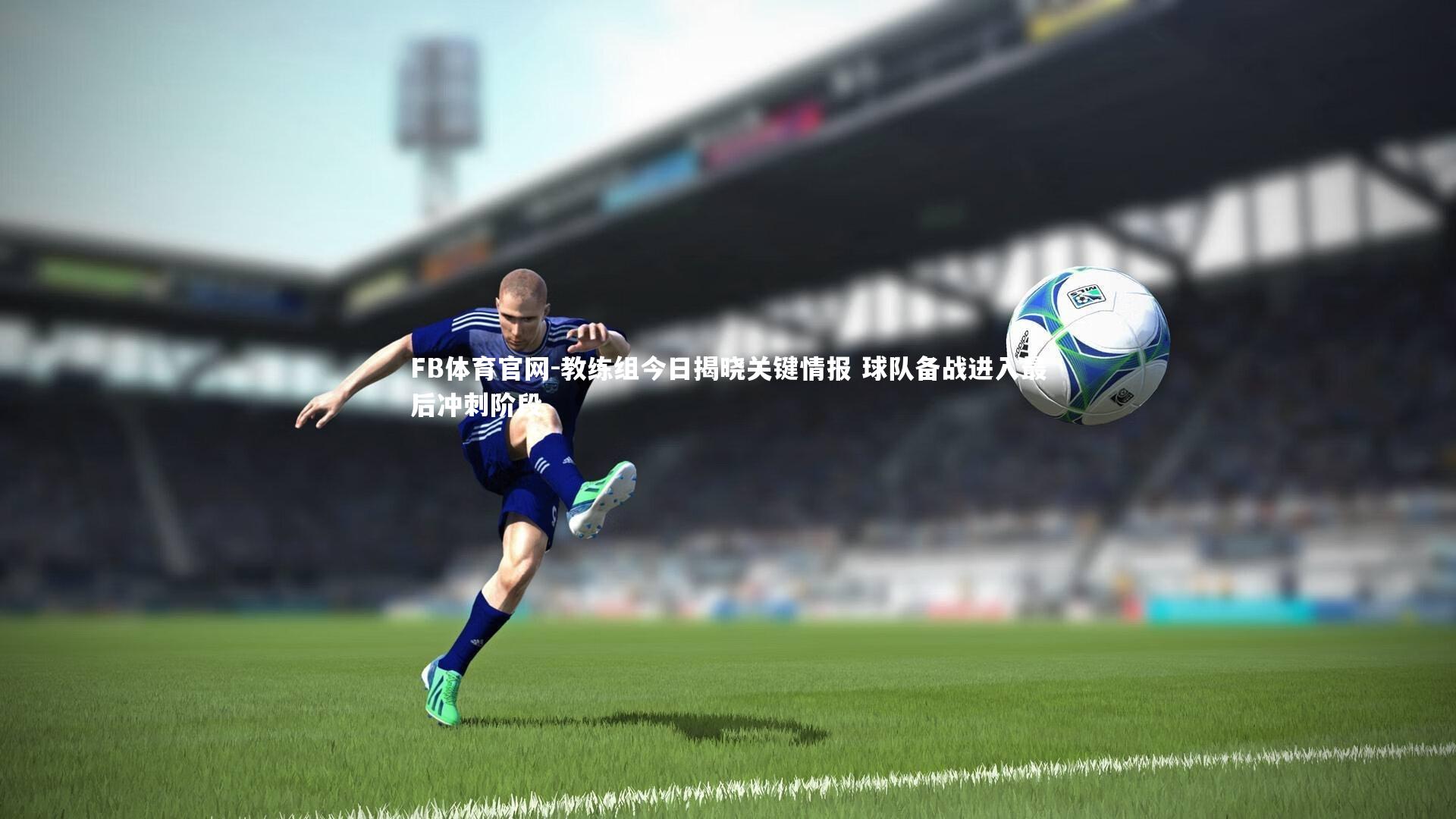 FB体育官网-教练组今日揭晓关键情报 球队备战进入最后冲刺阶段