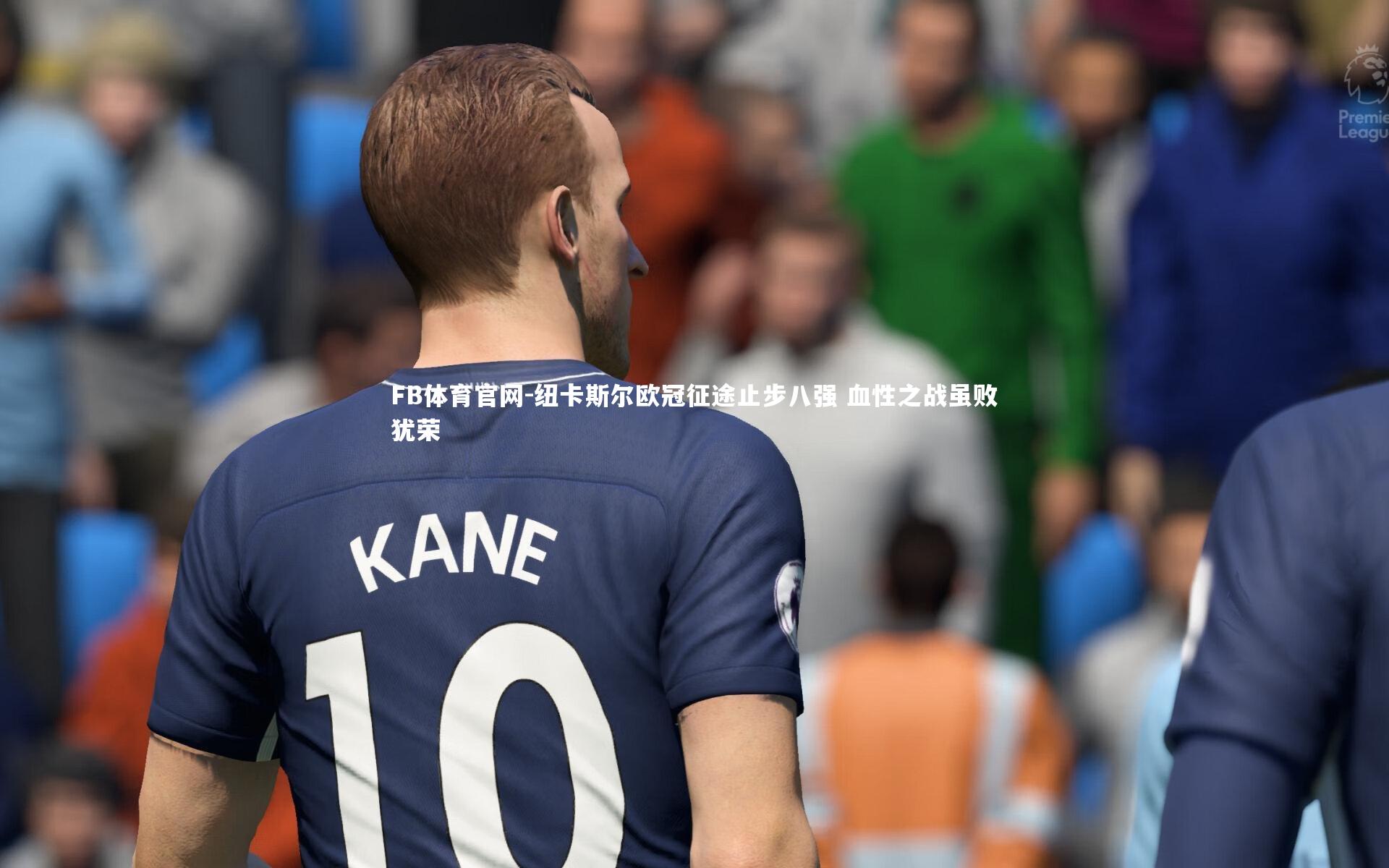 FB体育官网-纽卡斯尔欧冠征途止步八强 血性之战虽败犹荣