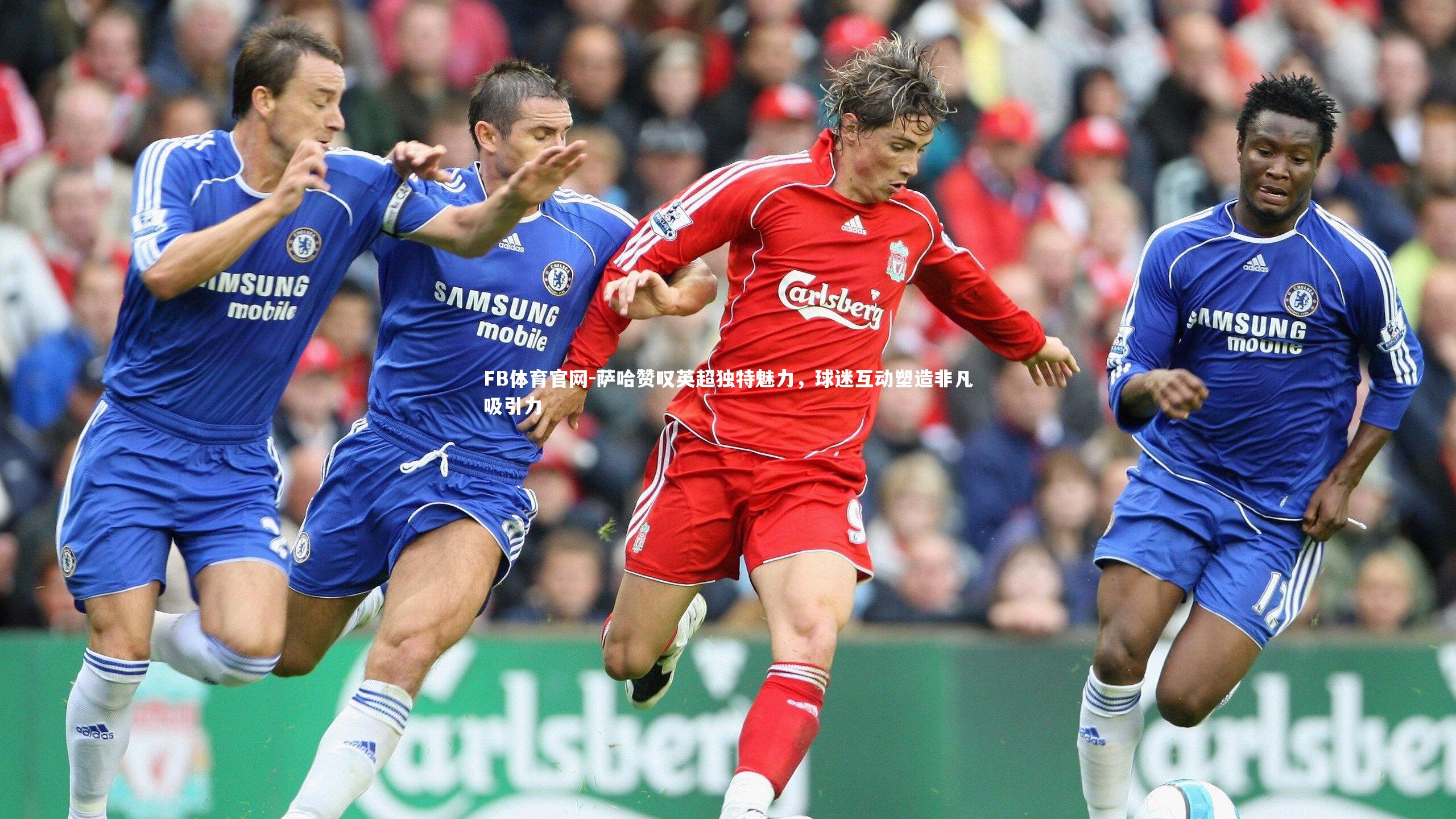 萨哈赞叹英超独特魅力,球迷互动塑造非凡吸引力