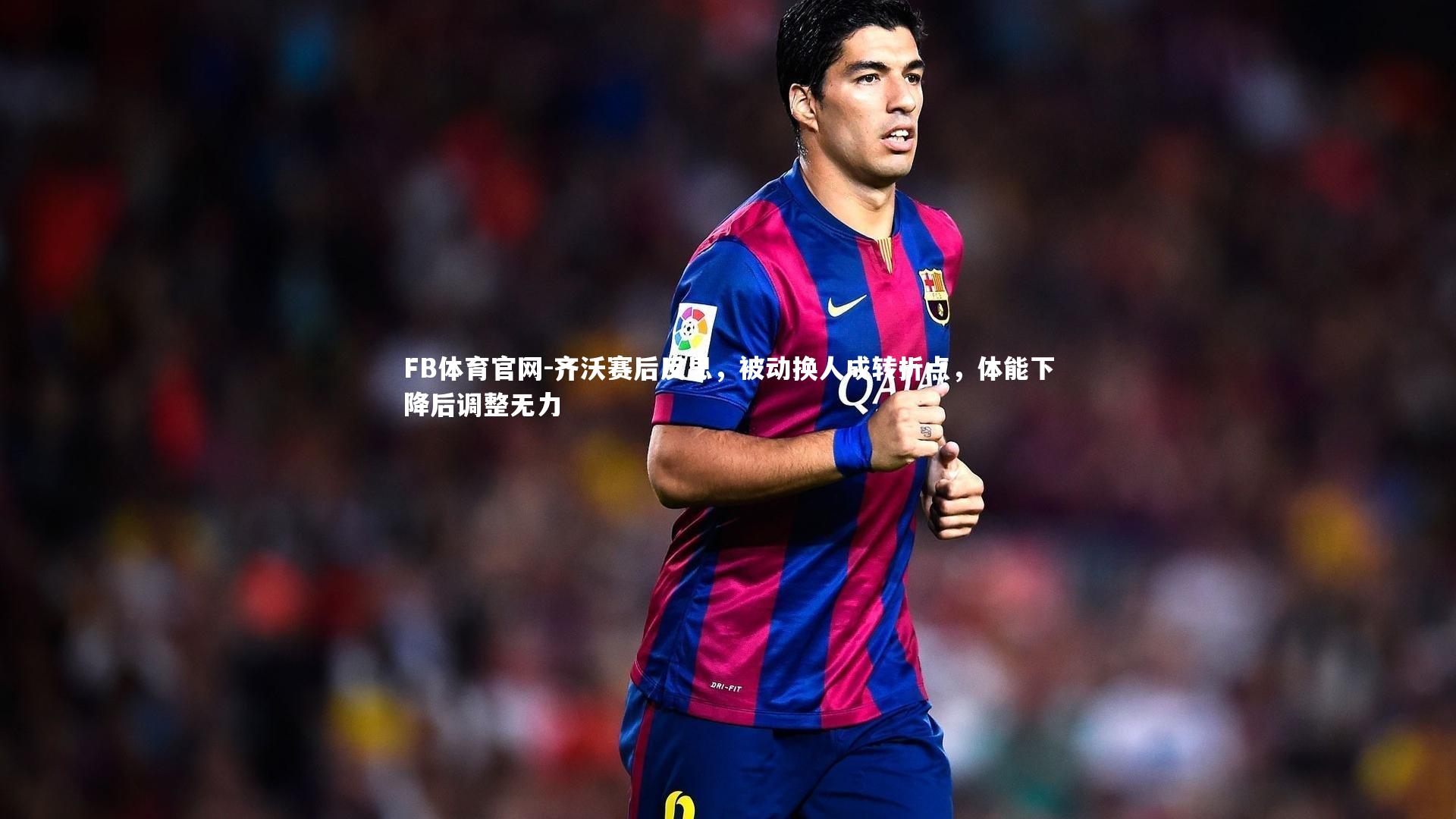 齐沃赛后反思，被动换人成转折点，体能下降后调整无力